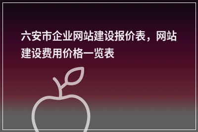 [year]六安市企业网站建设报价表，网站建设费用价格一览表