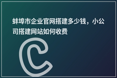 [year]蚌埠市企业官网搭建多少钱，小公司搭建网站如何收费