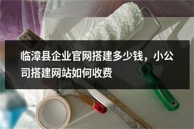 [year]临漳县企业官网搭建多少钱，小公司搭建网站如何收费