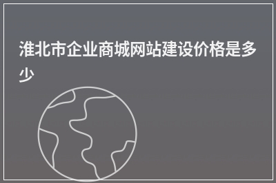 [year]淮北市企业商城网站建设价格是多少