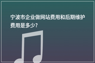 [year]宁波市企业做网站费用和后期维护费用是多少?