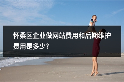 [year]怀柔区企业做网站费用和后期维护费用是多少?