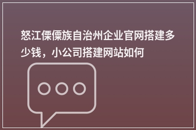[year]怒江傈僳族自治州企业官网搭建多少钱，小公司搭建网站如何收费