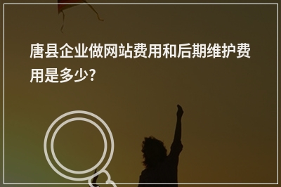 [year]唐县企业做网站费用和后期维护费用是多少?