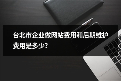 [year]台北市企业做网站费用和后期维护费用是多少?