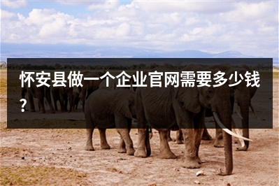 [year]怀安县做一个企业官网需要多少钱?