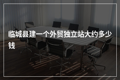 [year]临城县建一个外贸独立站大约多少钱