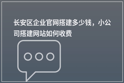 [year]长安区企业官网搭建多少钱，小公司搭建网站如何收费