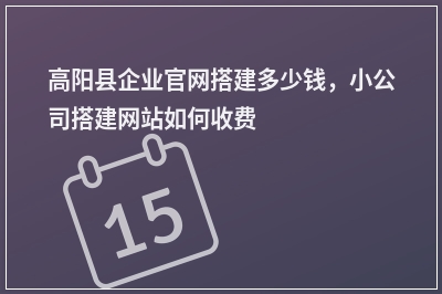 [year]高阳县企业官网搭建多少钱，小公司搭建网站如何收费