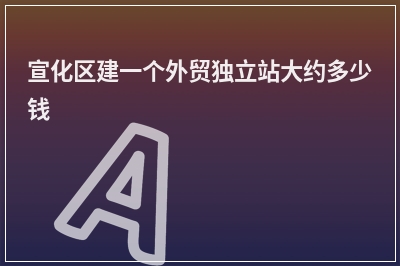 [year]宣化区建一个外贸独立站大约多少钱
