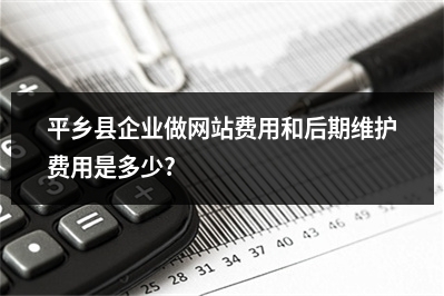 [year]平乡县企业做网站费用和后期维护费用是多少?