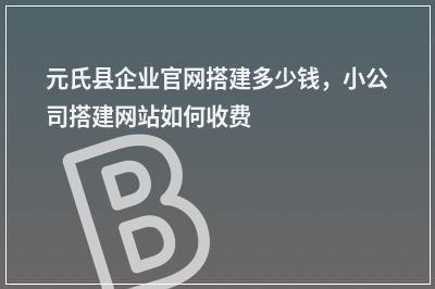 [year]元氏县企业官网搭建多少钱，小公司搭建网站如何收费