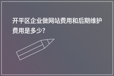 [year]开平区企业做网站费用和后期维护费用是多少?