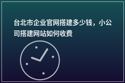 [year]台北市企业官网搭建多少钱，小公司搭建网站如何收费