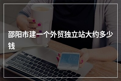 [year]邵阳市建一个外贸独立站大约多少钱