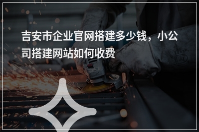 [year]吉安市企业官网搭建多少钱，小公司搭建网站如何收费