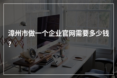 [year]漳州市做一个企业官网需要多少钱?