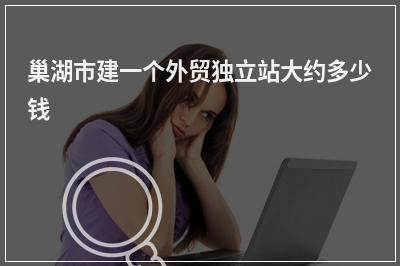 [year]巢湖市建一个外贸独立站大约多少钱