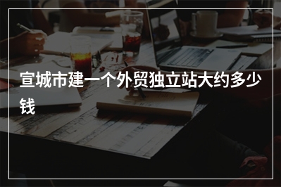 [year]宣城市建一个外贸独立站大约多少钱