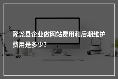 [year]隆尧县企业做网站费用和后期维护费用是多少?