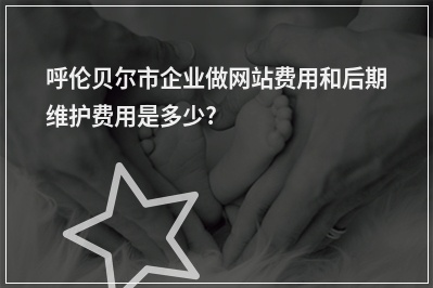 [year]呼伦贝尔市企业做网站费用和后期维护费用是多少?