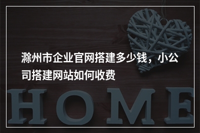 [year]滁州市企业官网搭建多少钱，小公司搭建网站如何收费