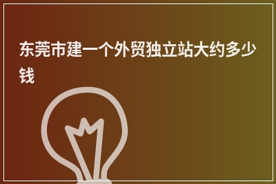 [year]东莞市建一个外贸独立站大约多少钱