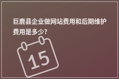 [year]巨鹿县企业做网站费用和后期维护费用是多少?