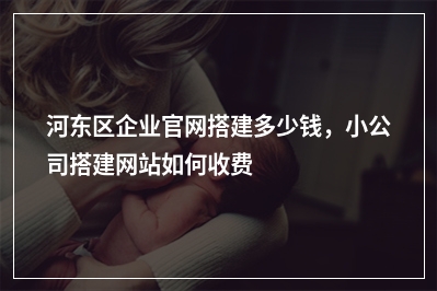 [year]河东区企业官网搭建多少钱，小公司搭建网站如何收费