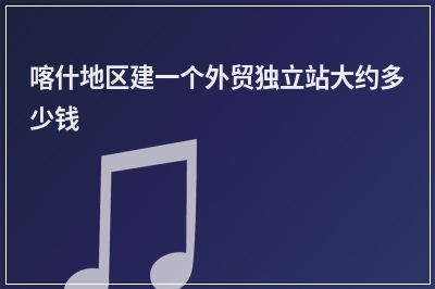 [year]喀什地区建一个外贸独立站大约多少钱