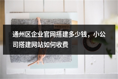 [year]通州区企业官网搭建多少钱，小公司搭建网站如何收费