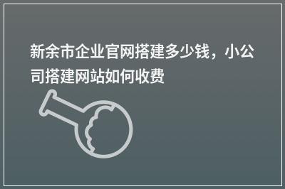 [year]新余市企业官网搭建多少钱，小公司搭建网站如何收费