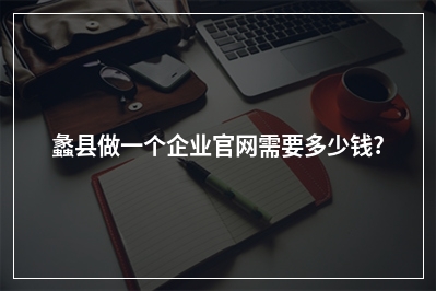 [year]蠡县做一个企业官网需要多少钱?