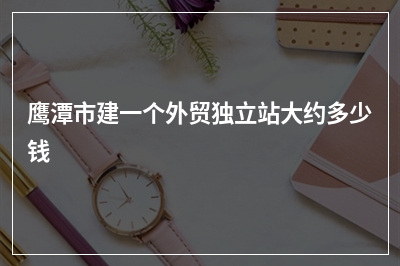 [year]鹰潭市建一个外贸独立站大约多少钱