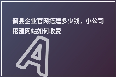 [year]蓟县企业官网搭建多少钱，小公司搭建网站如何收费