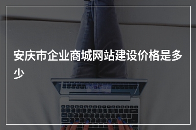 [year]安庆市企业商城网站建设价格是多少