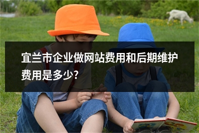 [year]宜兰市企业做网站费用和后期维护费用是多少?
