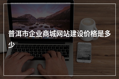 [year]普洱市企业商城网站建设价格是多少