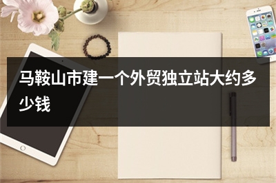 [year]马鞍山市建一个外贸独立站大约多少钱