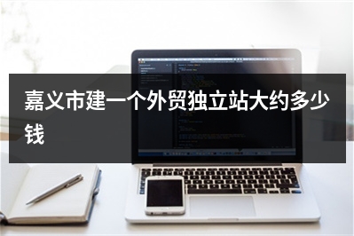 [year]嘉义市建一个外贸独立站大约多少钱