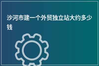 [year]沙河市建一个外贸独立站大约多少钱