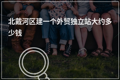 [year]北戴河区建一个外贸独立站大约多少钱