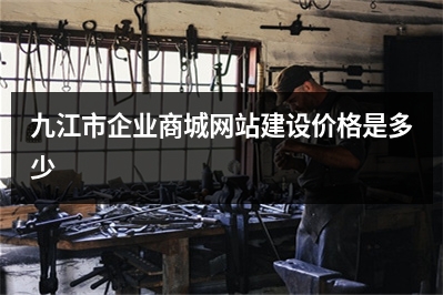 [year]九江市企业商城网站建设价格是多少