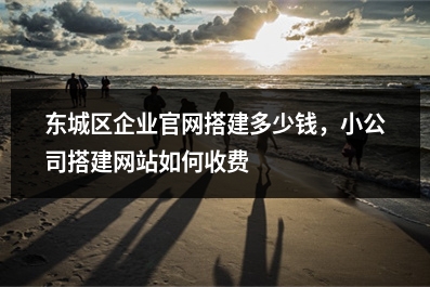 [year]东城区企业官网搭建多少钱，小公司搭建网站如何收费