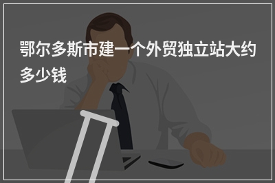 [year]鄂尔多斯市建一个外贸独立站大约多少钱