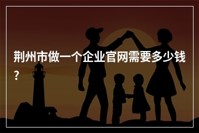 [year]荆州市做一个企业官网需要多少钱?