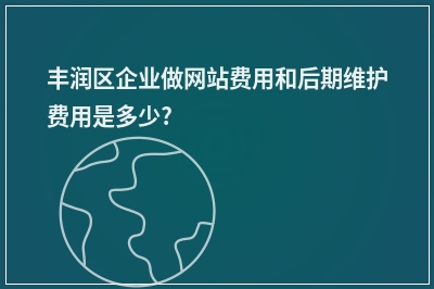[year]丰润区企业做网站费用和后期维护费用是多少?