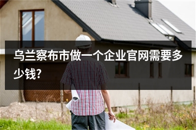[year]乌兰察布市做一个企业官网需要多少钱?