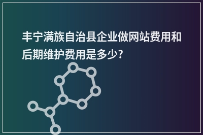[year]丰宁满族自治县企业做网站费用和后期维护费用是多少?