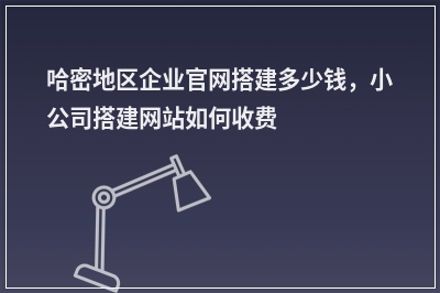 [year]哈密地区企业官网搭建多少钱，小公司搭建网站如何收费